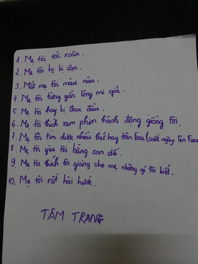 Cách thể hiện tình cảm của mẹ dành cho con đầy tình yêu thương: “Mẹ rất vui tính, mẹ có thể làm tôi cười ngay cả khi tôi học bài”. “Mẹ cho đi em đi chơi những chỗ em thích”. Dự theo ý của nhà thơ Xuân Quỳnh, Tâm Trang viết: 