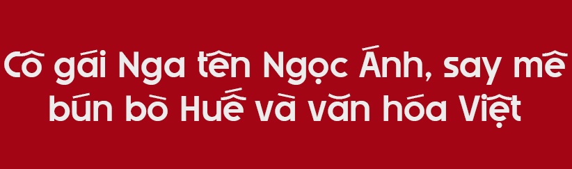 co gai Nga Viet Nam,  Ngoc Anh ao dai,  bun bo Hue Nga,  Aleksandra Savenko Viet Nam,  dam me Viet Nam,  am thuc Viet Nga anh 3