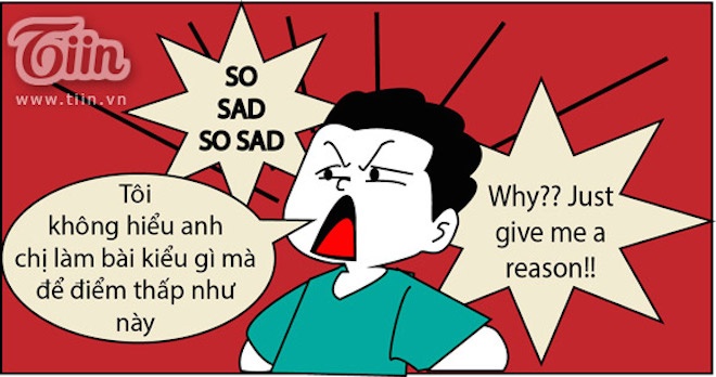 Why? Why? Why? Bài tôi dạy kĩ thế là cùng, hỏi thì anh nào cũng bảo hiểu rồi, sao giờ điểm chác be bét thế này? Làm ơn cho tôi 1 lí do đi